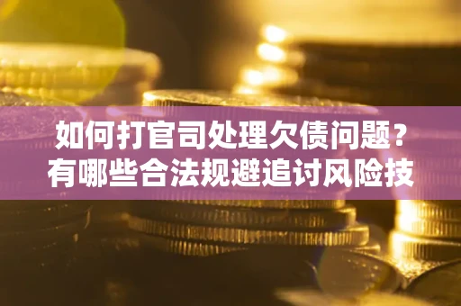 济南如何打官司处理欠债问题？有哪些合法规避追讨风险技巧？